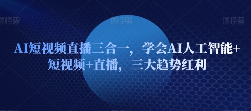 AI短视频直播三合一，学会AI人工智能+短视频+直播，三大趋势红利-星辰源码网