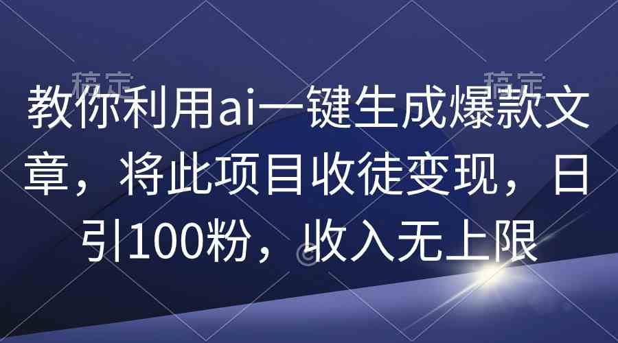 （9495期）教你利用ai一键生成爆款文章，将此项目收徒变现，日引100粉，收入无上限-星辰源码网