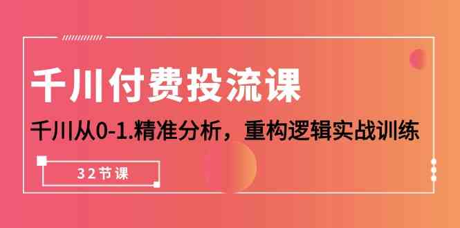 千川付费投流课，千川从0-1精准分析，重构逻辑实战训练（32节课）-星辰源码网